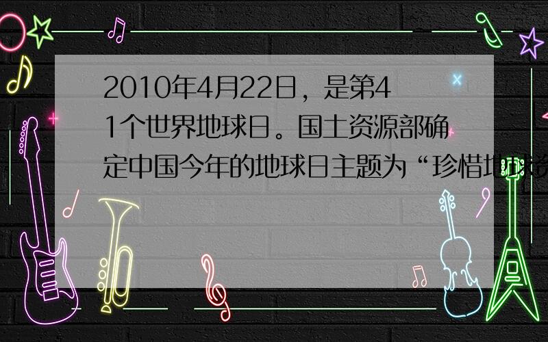 2010年4月22日，是第41个世界地球日。国土资源部确定中国今年的地球日主题为“珍惜地球资源，转变发展方式，倡导低碳生