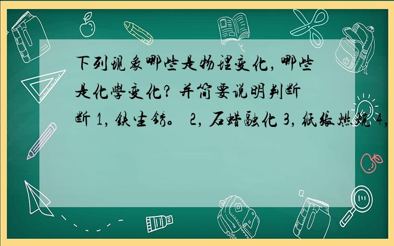 下列现象哪些是物理变化，哪些是化学变化？ 并简要说明判断断 1，铁生锈。 2，石蜡融化 3，纸张燃烧 4，瓷碗破碎 5，