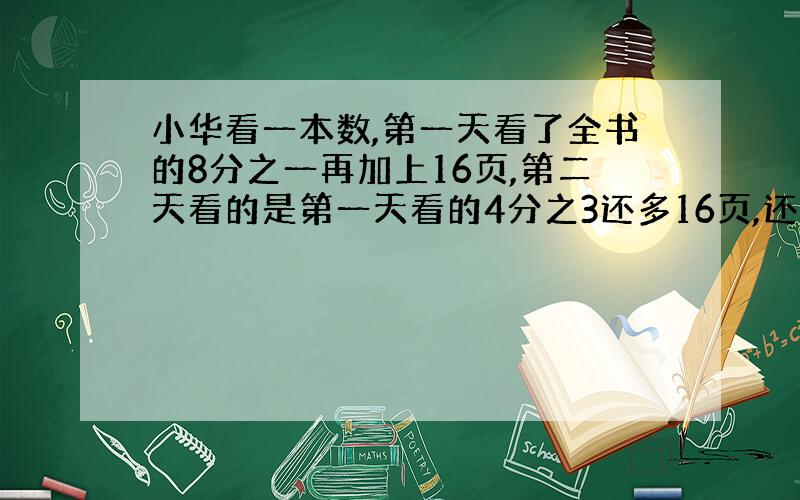 小华看一本数,第一天看了全书的8分之一再加上16页,第二天看的是第一天看的4分之3还多16页,还剩131页没看