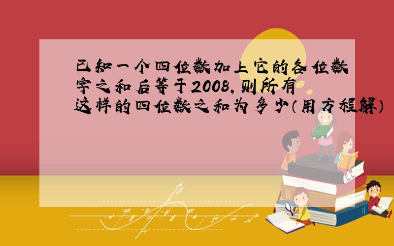 已知一个四位数加上它的各位数字之和后等于2008,则所有这样的四位数之和为多少（用方程解）