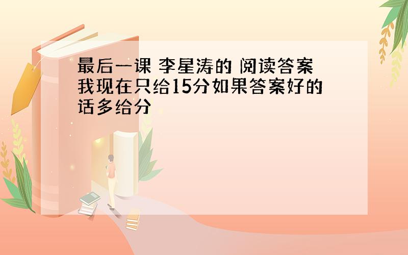 最后一课 李星涛的 阅读答案我现在只给15分如果答案好的话多给分