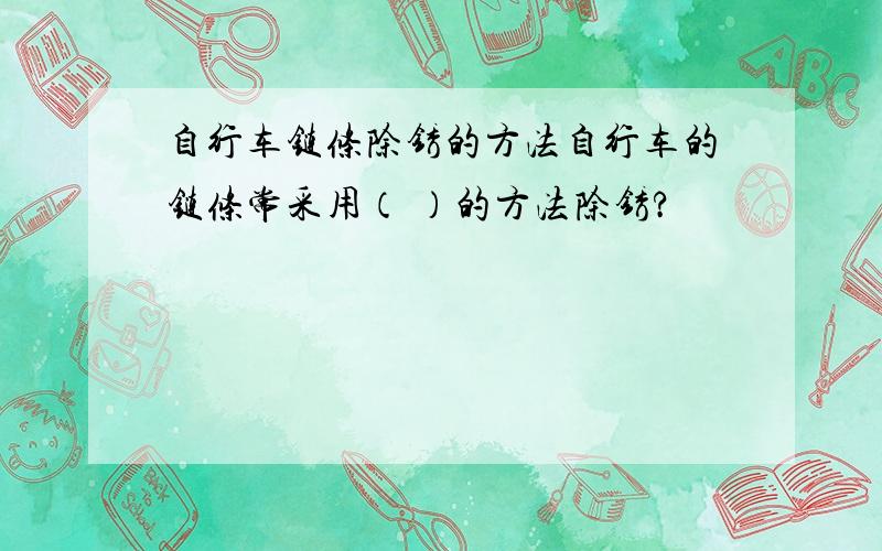 自行车链条除锈的方法自行车的链条常采用（ ）的方法除锈?