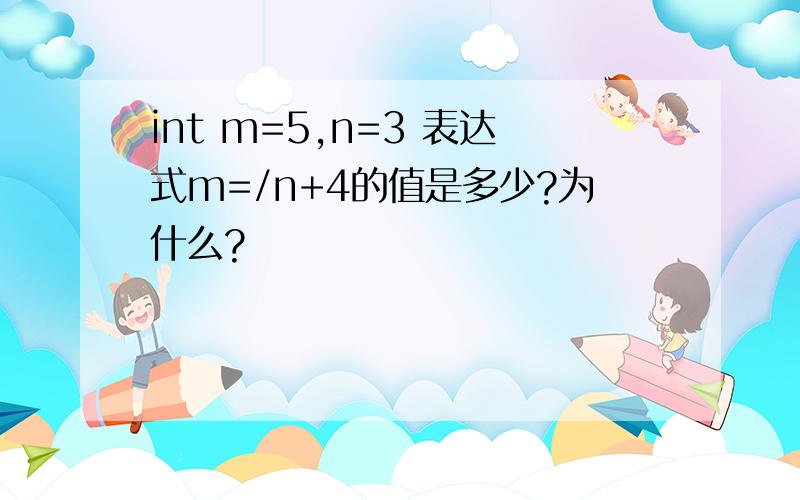 int m=5,n=3 表达式m=/n+4的值是多少?为什么?