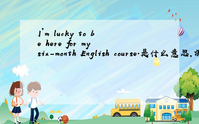 I’m lucky to be here for my six-month English course.是什么意思,谢