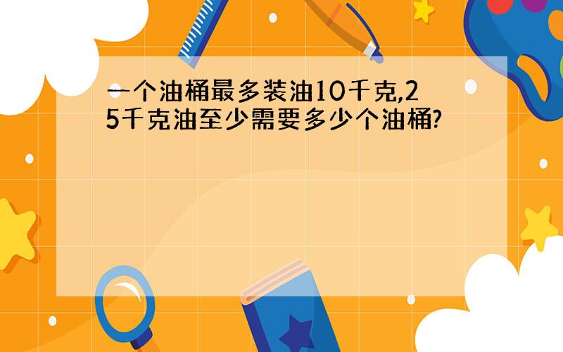 一个油桶最多装油10千克,25千克油至少需要多少个油桶?