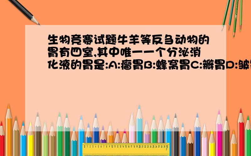 生物竞赛试题牛羊等反刍动物的胃有四室,其中唯一一个分泌消化液的胃是:A:瘤胃B:蜂窝胃C:瓣胃D:皱胃