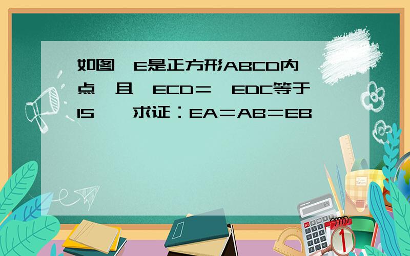 如图,E是正方形ABCD内一点,且∠ECD＝∠EDC等于15°,求证：EA＝AB＝EB