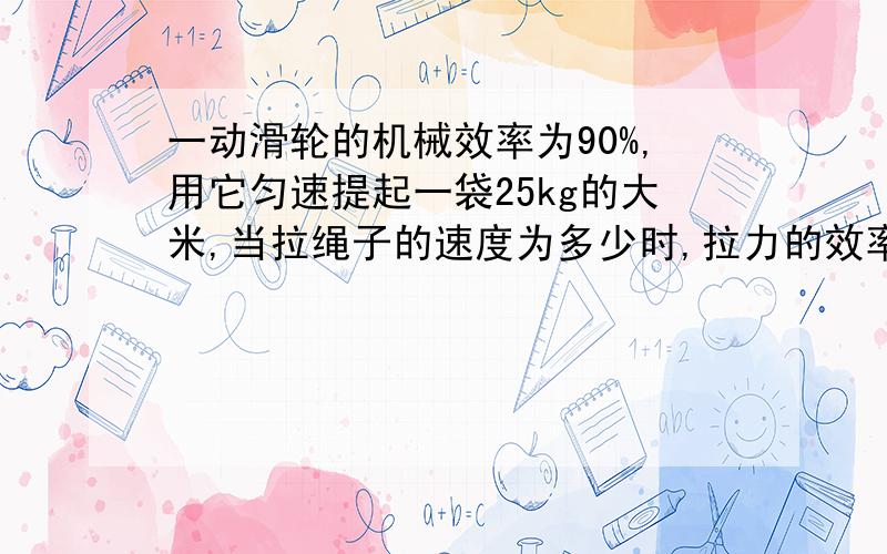 一动滑轮的机械效率为90%,用它匀速提起一袋25kg的大米,当拉绳子的速度为多少时,拉力的效率为54w.