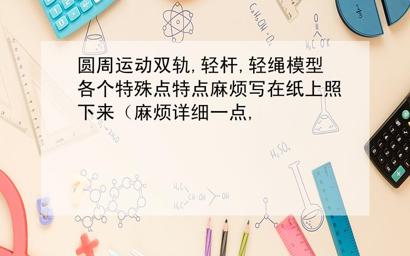 圆周运动双轨,轻杆,轻绳模型各个特殊点特点麻烦写在纸上照下来（麻烦详细一点,