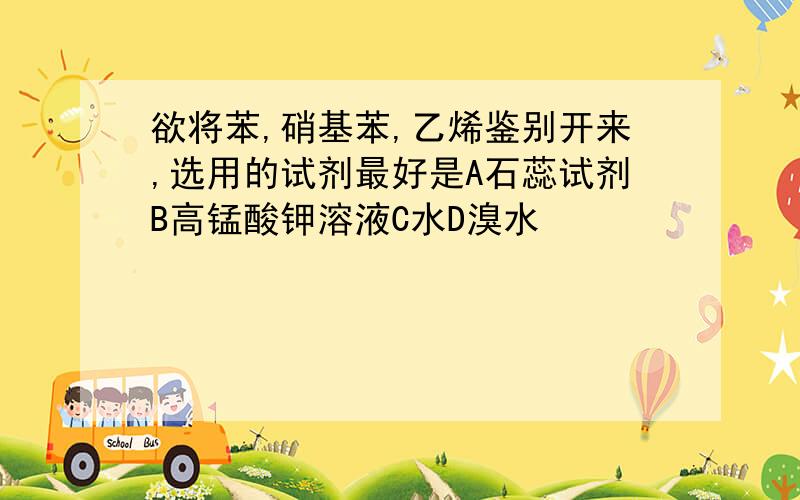 欲将苯,硝基苯,乙烯鉴别开来,选用的试剂最好是A石蕊试剂B高锰酸钾溶液C水D溴水