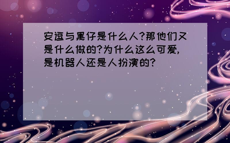 安逗与黑仔是什么人?那他们又是什么做的?为什么这么可爱,是机器人还是人扮演的?