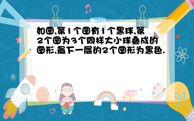 如图,第1个图有1个黑球,第2个图为3个同样大小球叠成的图形,最下一层的2个图形为黑色.