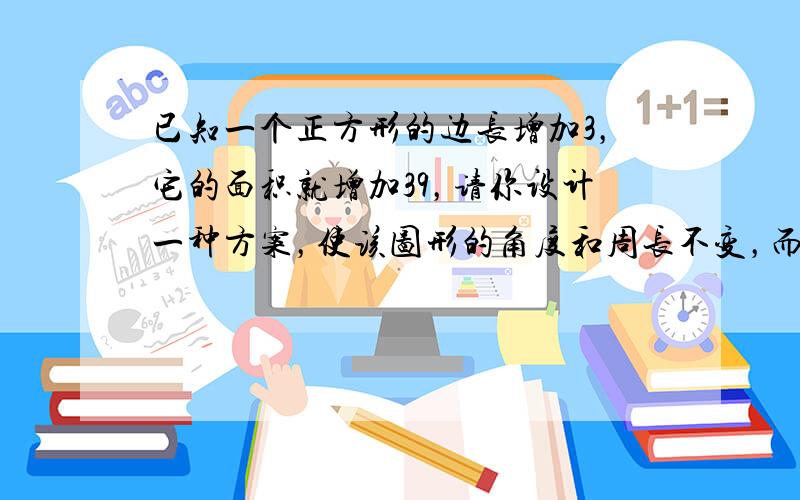 已知一个正方形的边长增加3，它的面积就增加39，请你设计一种方案，使该图形的角度和周长不变，而面积减少4，并说明你设计的