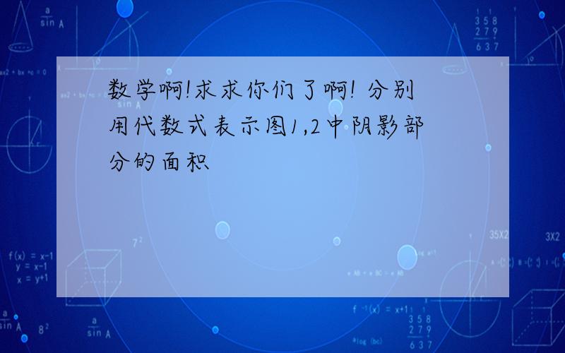 数学啊!求求你们了啊! 分别用代数式表示图1,2中阴影部分的面积