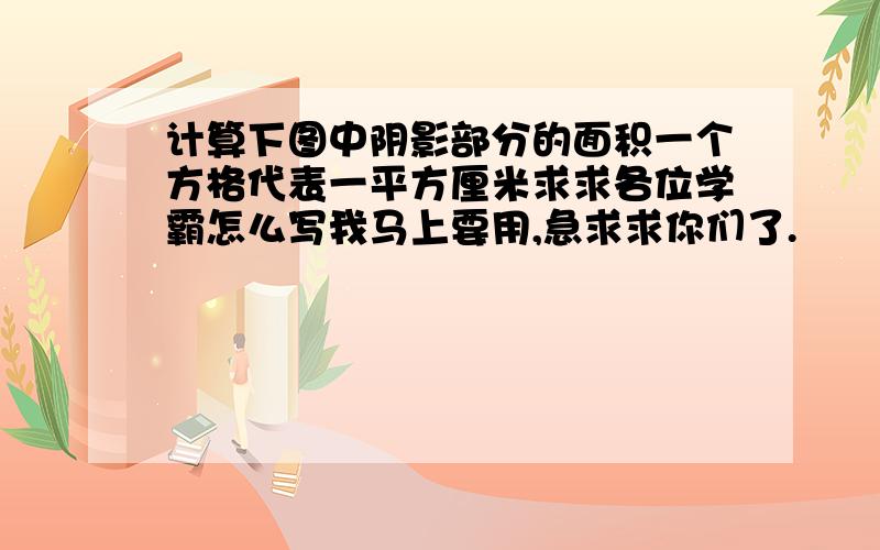 计算下图中阴影部分的面积一个方格代表一平方厘米求求各位学霸怎么写我马上要用,急求求你们了.