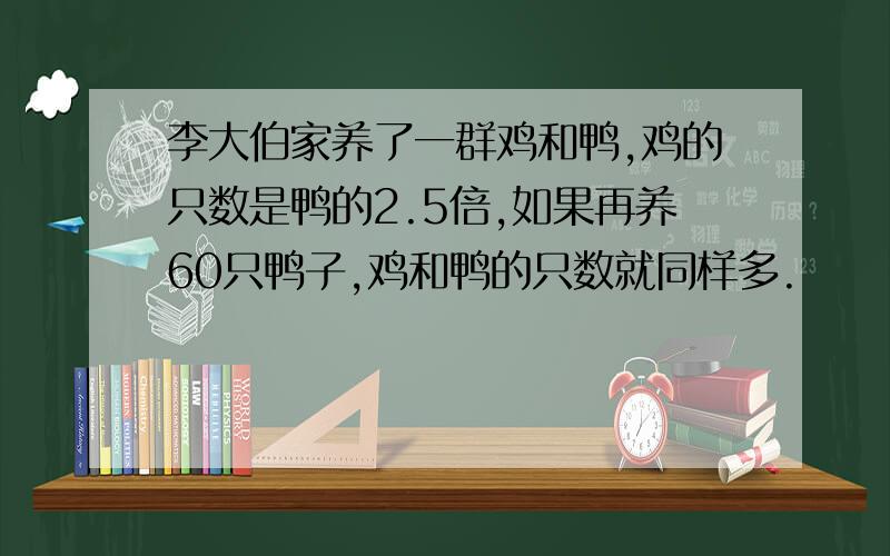 李大伯家养了一群鸡和鸭,鸡的只数是鸭的2.5倍,如果再养60只鸭子,鸡和鸭的只数就同样多.