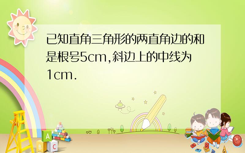 已知直角三角形的两直角边的和是根号5cm,斜边上的中线为1cm.