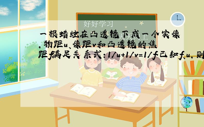 一根蜡烛在凸透镜下成一个实像,物距u、像距v和凸透镜的焦距f满足关系式：1/u+1/v=1/f.已知f、u,则v=___