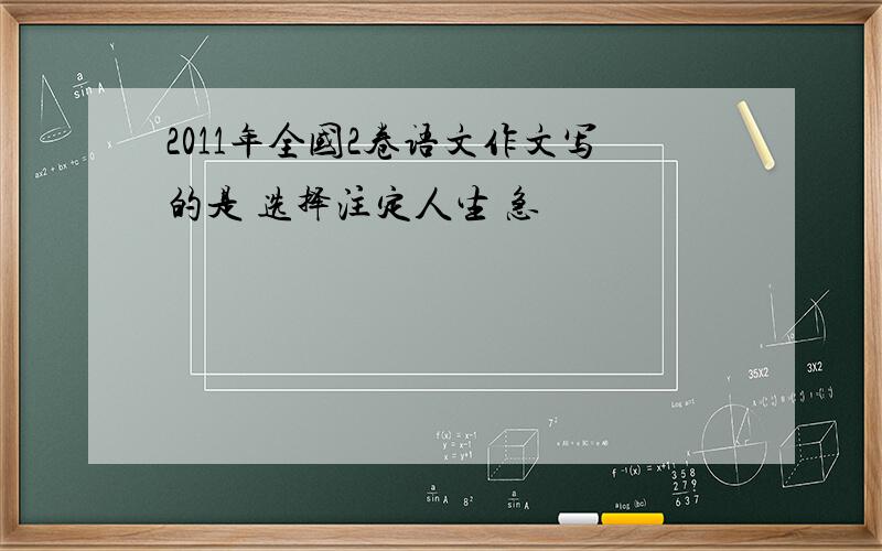 2011年全国2卷语文作文写的是 选择注定人生 急