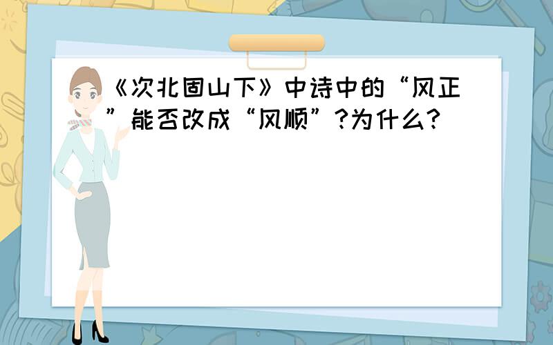 《次北固山下》中诗中的“风正”能否改成“风顺”?为什么?