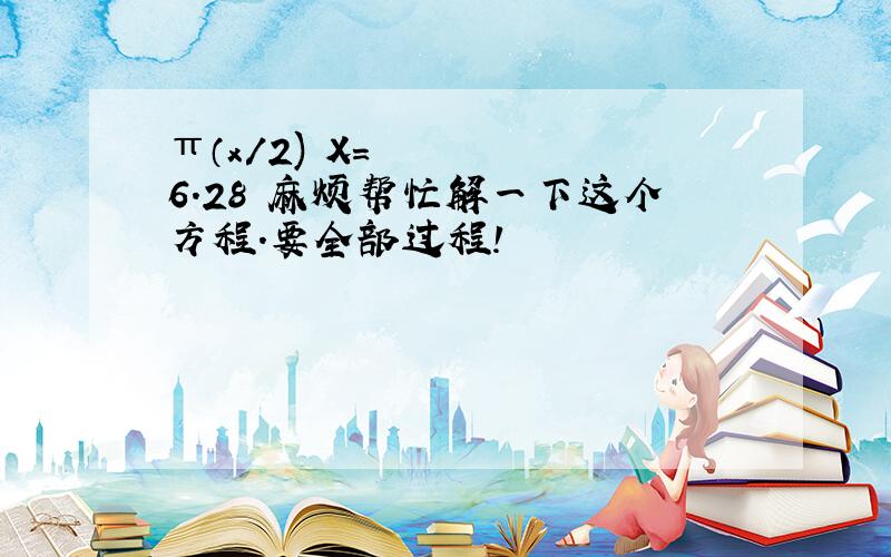 π（x/2)²X=6.28 麻烦帮忙解一下这个方程.要全部过程!