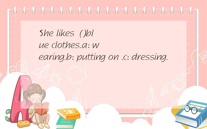 She likes ()blue clothes.a:wearing.b:putting on .c:dressing.