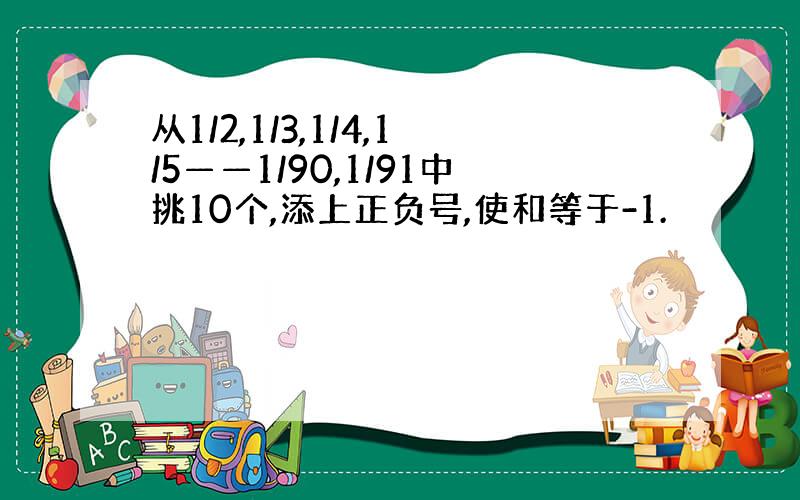 从1/2,1/3,1/4,1/5——1/90,1/91中挑10个,添上正负号,使和等于-1.