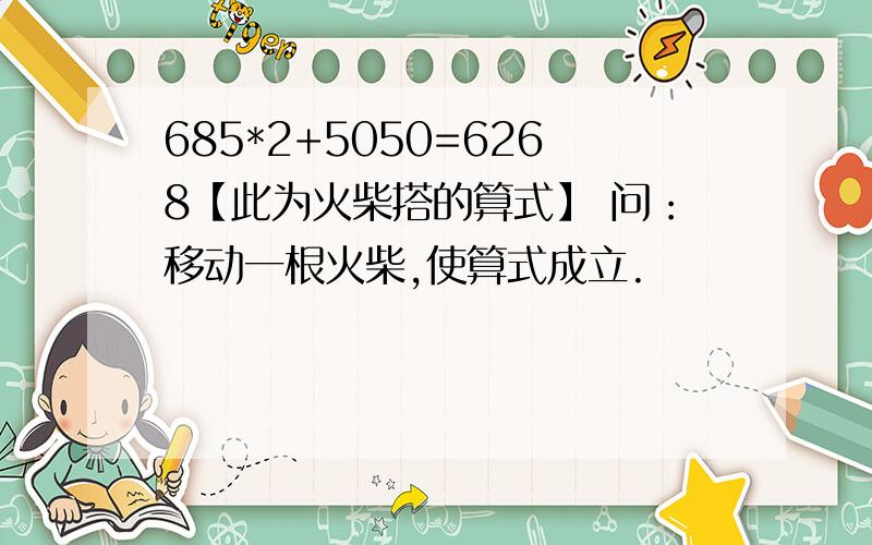 685*2+5050=6268【此为火柴搭的算式】 问：移动一根火柴,使算式成立.