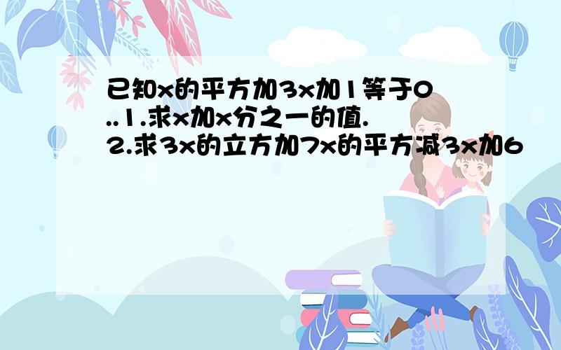 已知x的平方加3x加1等于0..1.求x加x分之一的值.2.求3x的立方加7x的平方减3x加6