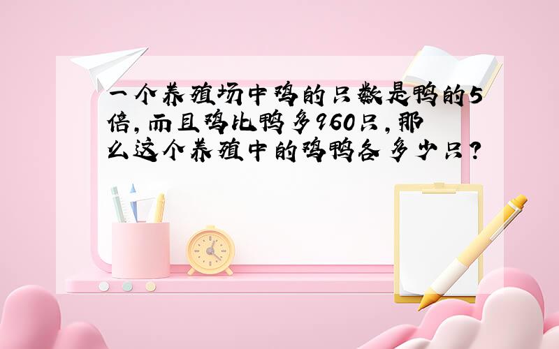 一个养殖场中鸡的只数是鸭的5倍,而且鸡比鸭多960只,那么这个养殖中的鸡鸭各多少只?