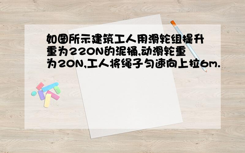 如图所示建筑工人用滑轮组提升重为220N的泥桶,动滑轮重为20N,工人将绳子匀速向上拉6m.