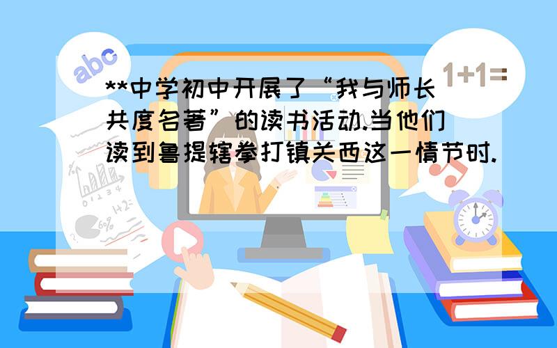 **中学初中开展了“我与师长共度名著”的读书活动.当他们读到鲁提辖拳打镇关西这一情节时.