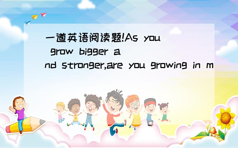 一道英语阅读题!As you grow bigger and stronger,are you growing in m