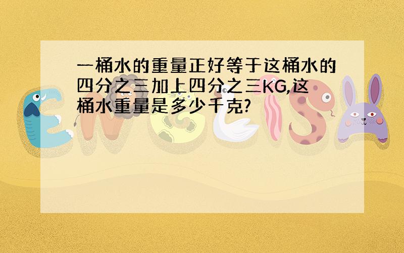 一桶水的重量正好等于这桶水的四分之三加上四分之三KG,这桶水重量是多少千克?