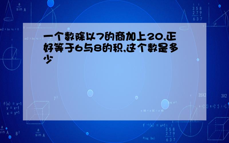 一个数除以7的商加上20,正好等于6与8的积,这个数是多少