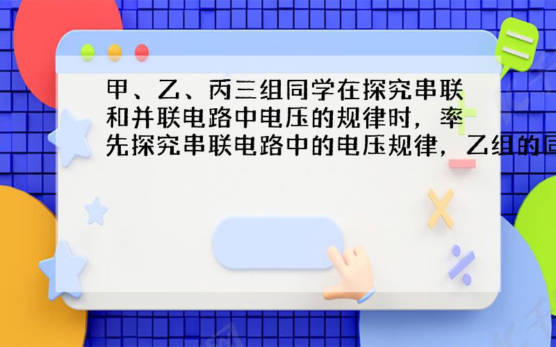 甲、乙、丙三组同学在探究串联和并联电路中电压的规律时，率先探究串联电路中的电压规律，乙组的同学刚好接好最后一根导线，两灯