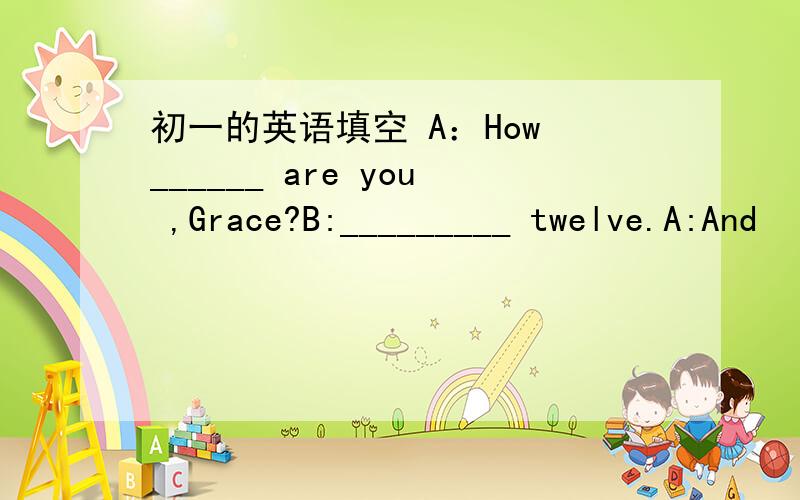 初一的英语填空 A：How ______ are you ,Grace?B:_________ twelve.A:And