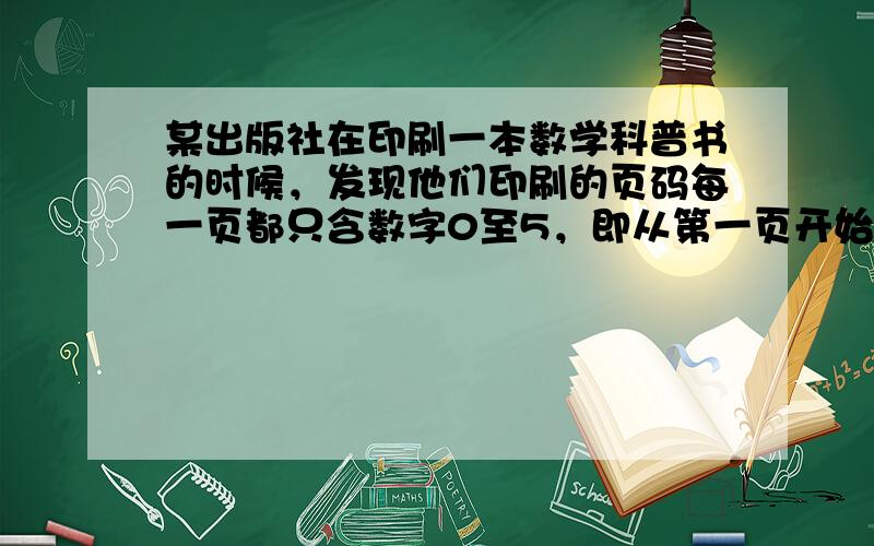 某出版社在印刷一本数学科普书的时候，发现他们印刷的页码每一页都只含数字0至5，即从第一页开始这本书的页码依次为1，2，3