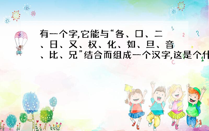 有一个字,它能与“各、口、二、日、又、权、化、如、旦、音、比、兄”结合而组成一个汉字,这是个什么字