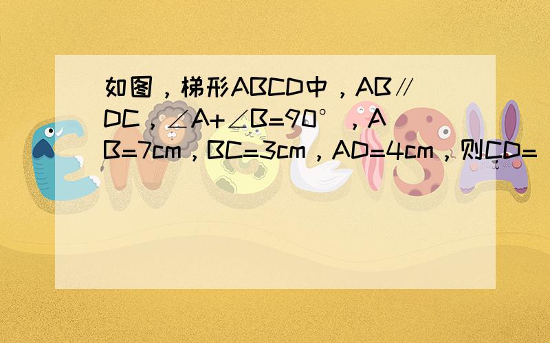 如图，梯形ABCD中，AB∥DC，∠A+∠B=90°，AB=7cm，BC=3cm，AD=4cm，则CD=______cm