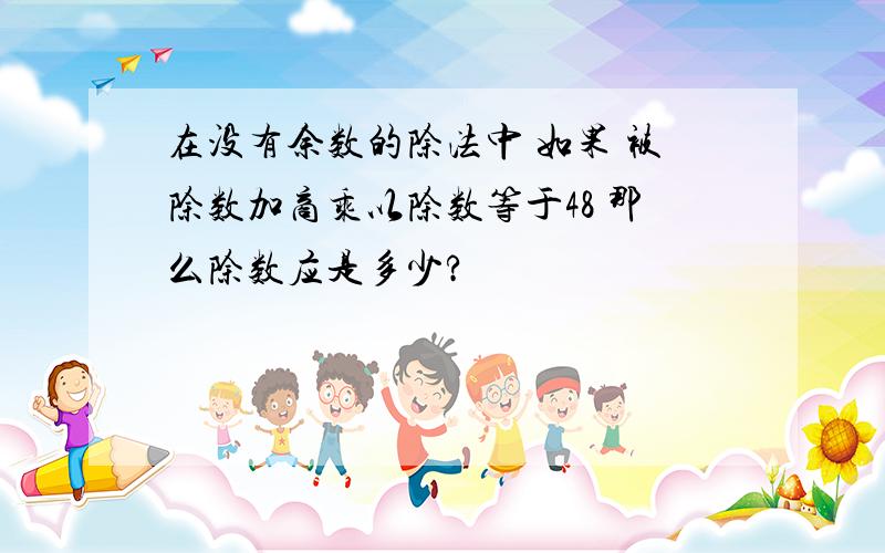 在没有余数的除法中 如果 被除数加商乘以除数等于48 那么除数应是多少?