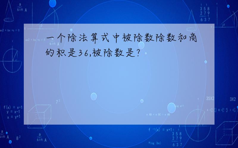 一个除法算式中被除数除数和商的积是36,被除数是?