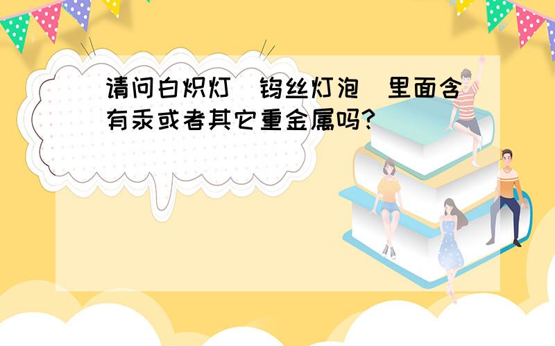 请问白炽灯（钨丝灯泡）里面含有汞或者其它重金属吗?