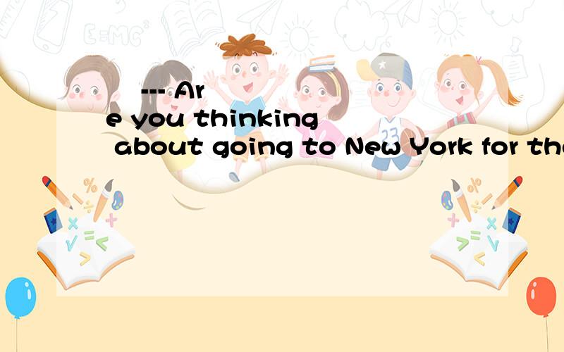 ​ --- Are you thinking about going to New York for the