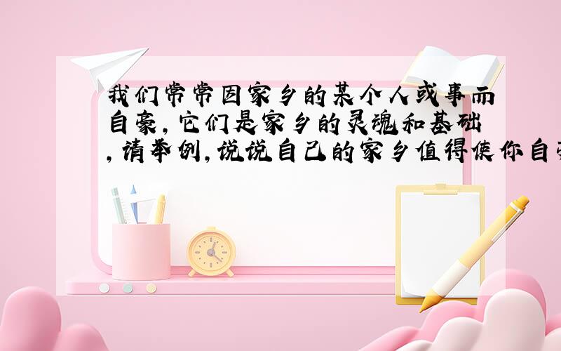 我们常常因家乡的某个人或事而自豪,它们是家乡的灵魂和基础,请举例,说说自己的家乡值得使你自豪的人或事...（家乡为浙江上