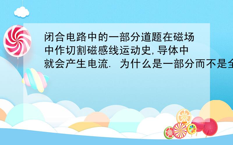 闭合电路中的一部分道题在磁场中作切割磁感线运动史,导体中就会产生电流. 为什么是一部分而不是全部?