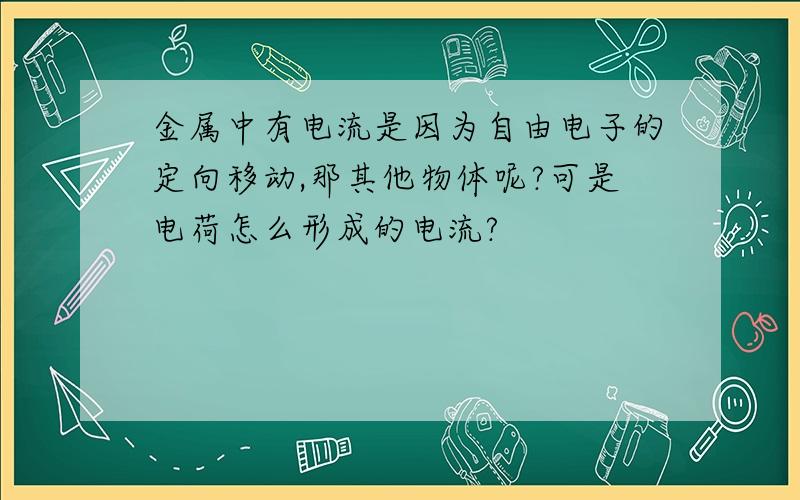 金属中有电流是因为自由电子的定向移动,那其他物体呢?可是电荷怎么形成的电流?