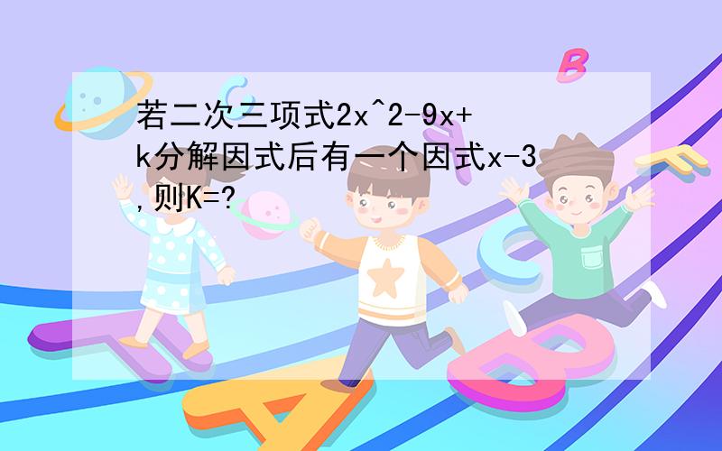 若二次三项式2x^2-9x+k分解因式后有一个因式x-3,则K=?