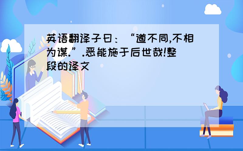 英语翻译子曰：“道不同,不相为谋.”.恶能施于后世哉!整段的译文