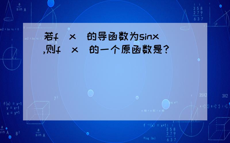 若f(x)的导函数为sinx,则f(x)的一个原函数是?